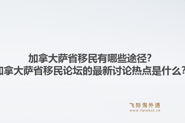 加拿大薩省移民有哪些途徑？加拿大薩省移民論壇的最新討論熱點是什么？1.jpg