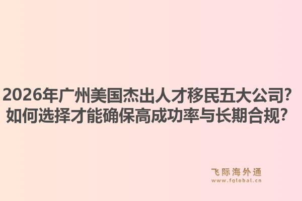 2026年廣州美國杰出人才移民五大公司？如何選擇才能確保高成功率與長期合規(guī)？1.jpg
