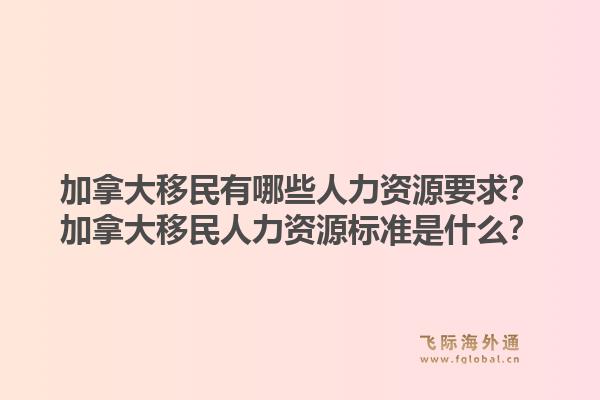 加拿大移民有哪些人力資源要求？加拿大移民人力資源標(biāo)準(zhǔn)是什么？1.jpg