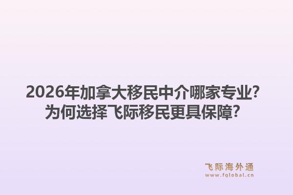 2026年加拿大移民中介哪家專業(yè)？為何選擇飛際移民更具保障？1.jpg