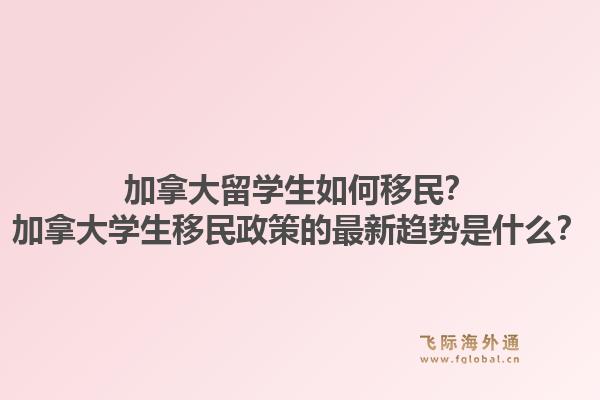 加拿大留學(xué)生如何移民？加拿大學(xué)生移民政策的最新趨勢(shì)是什么？1.jpg