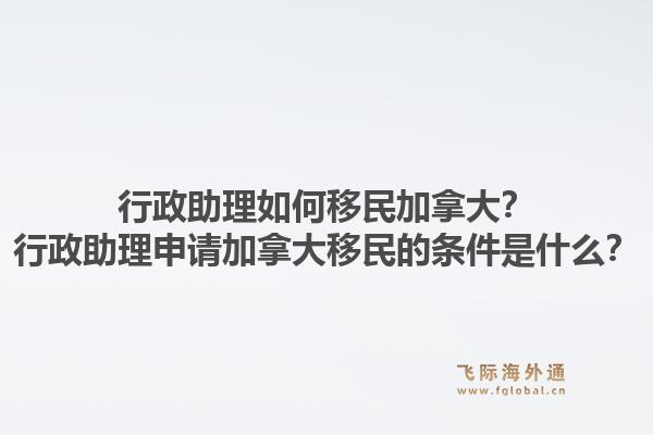 行政助理如何移民加拿大？行政助理申請加拿大移民的條件是什么？1.jpg