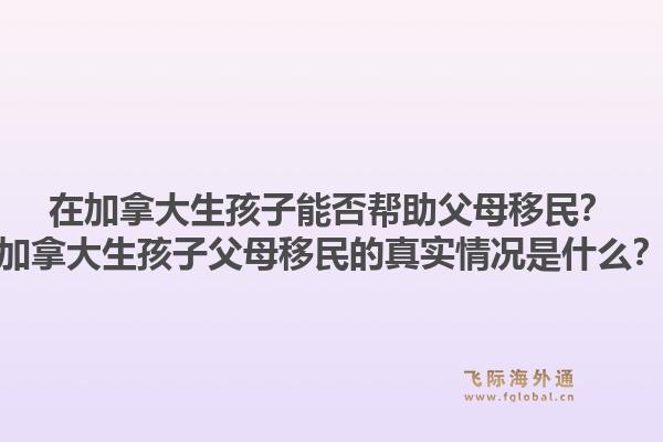 在加拿大生孩子能否幫助父母移民？加拿大生孩子父母移民的真實(shí)情況是什么？1.jpg