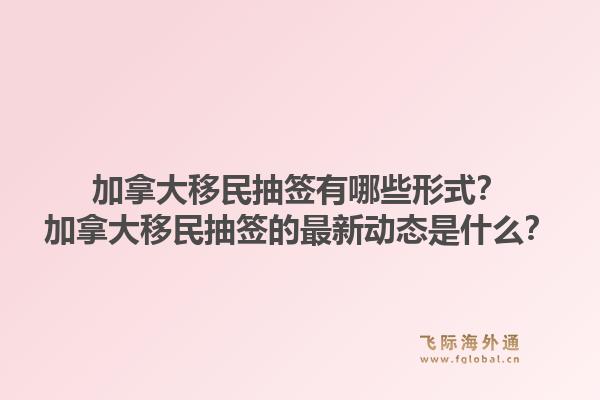 加拿大移民抽簽有哪些形式？加拿大移民抽簽的最新動(dòng)態(tài)是什么？1.jpg