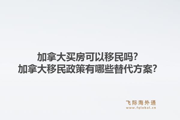 加拿大買(mǎi)房可以移民嗎？加拿大移民政策有哪些替代方案？1.jpg
