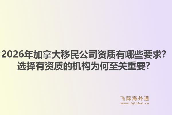 2026年加拿大移民公司資質(zhì)有哪些要求？選擇有資質(zhì)的機(jī)構(gòu)為何至關(guān)重要？1.jpg