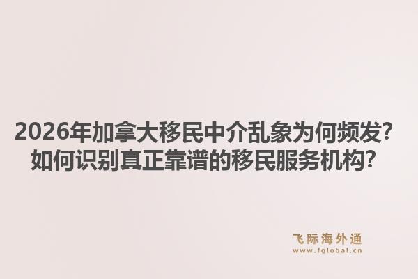 2026年加拿大移民中介亂象為何頻發(fā)？如何識(shí)別真正靠譜的移民服務(wù)機(jī)構(gòu)？1.jpg