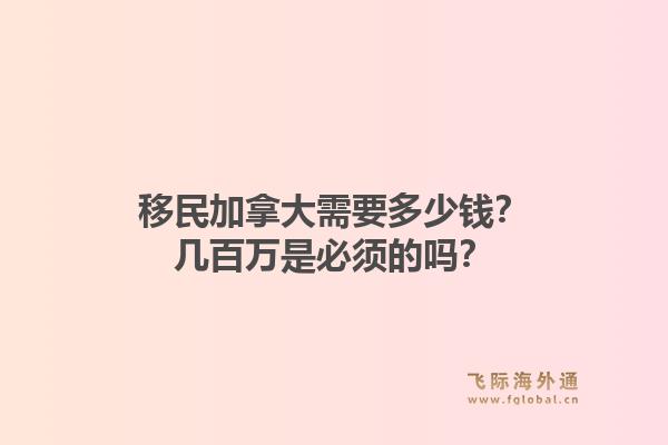 移民加拿大需要多少錢？幾百萬是必須的嗎？1.jpg