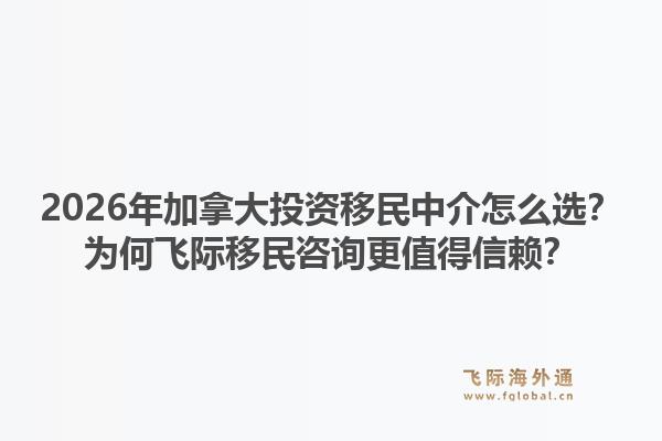 2026年加拿大投資移民中介怎么選？為何飛際移民咨詢更值得信賴？1.jpg