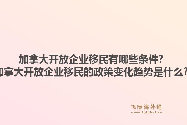 加拿大開放企業(yè)移民有哪些條件？加拿大開放企業(yè)移民的政策變化趨勢是什么？1.jpg
