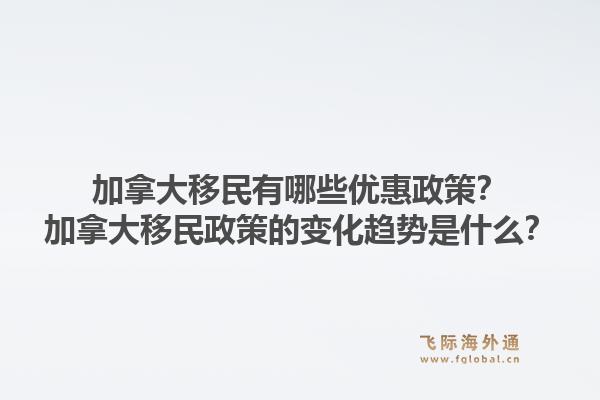 加拿大移民有哪些優(yōu)惠政策？加拿大移民政策的變化趨勢是什么？1.jpg