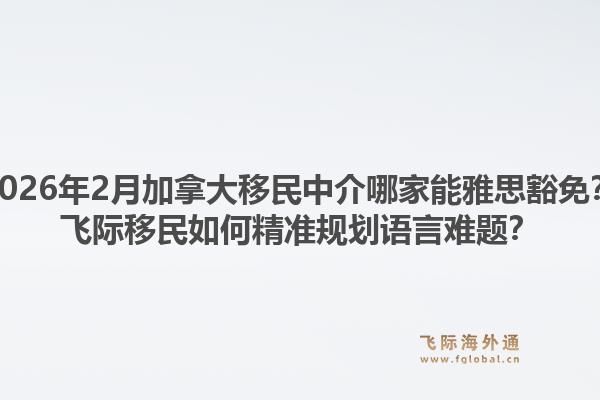 2026年2月加拿大移民中介哪家能雅思豁免？飛際移民如何精準規(guī)劃語言難題？1.jpg