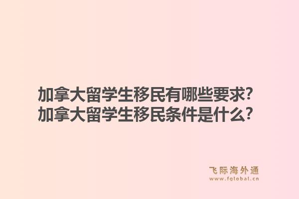 加拿大留學(xué)生移民有哪些要求？加拿大留學(xué)生移民條件是什么？1.jpg