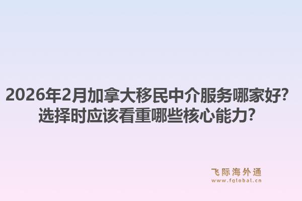 2026年2月加拿大移民中介服務(wù)哪家好？選擇時(shí)應(yīng)該看重哪些核心能力？1.jpg