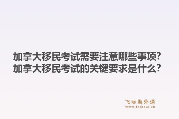 加拿大移民考試需要注意哪些事項？加拿大移民考試的關(guān)鍵要求是什么？1.jpg