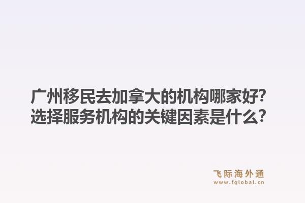 廣州移民去加拿大的機構哪家好？選擇服務機構的關鍵因素是什么？1.jpg