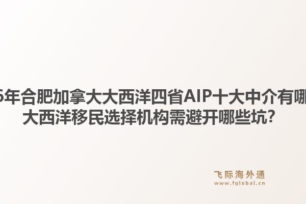 2026年合肥加拿大大西洋四省AIP十大中介有哪些？大西洋移民選擇機構(gòu)需避開哪些坑？1.jpg
