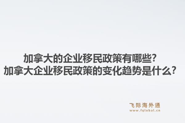 加拿大的企業(yè)移民政策有哪些？加拿大企業(yè)移民政策的變化趨勢是什么？1.jpg