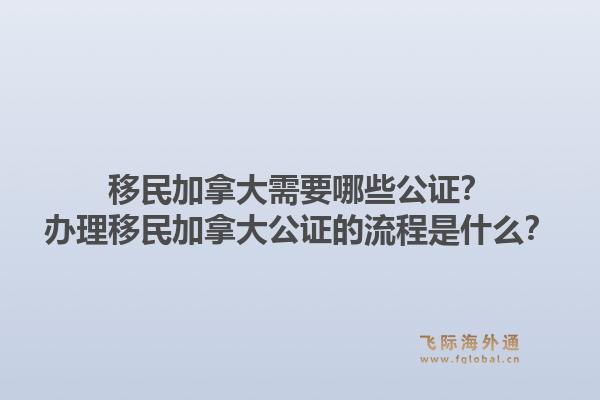 移民加拿大需要哪些公證？辦理移民加拿大公證的流程是什么？1.jpg