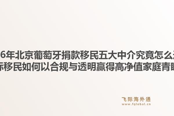 2026年北京葡萄牙捐款移民五大中介究竟怎么選？飛際移民如何以合規(guī)與透明贏得高凈值家庭青睞？1.jpg