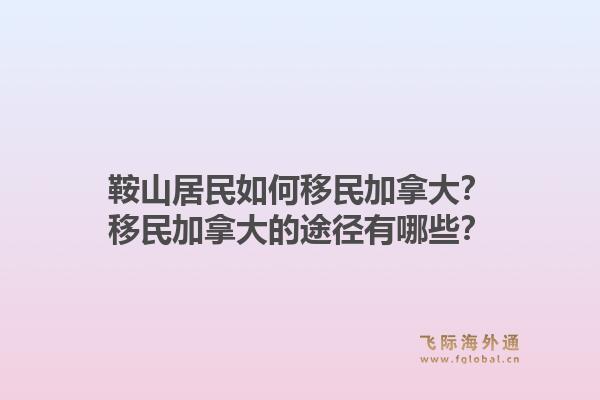 鞍山居民如何移民加拿大？移民加拿大的途徑有哪些？1.jpg