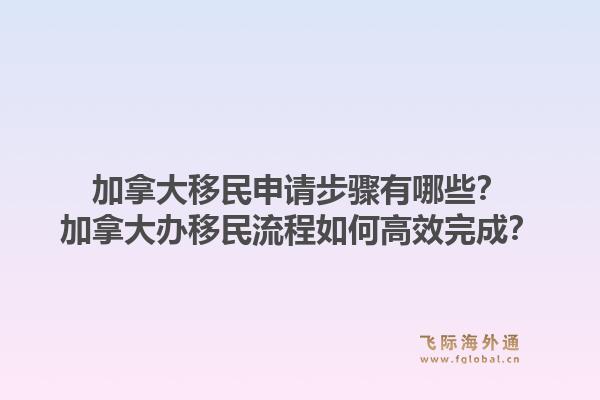 加拿大移民申請步驟有哪些？加拿大辦移民流程如何高效完成？1.jpg