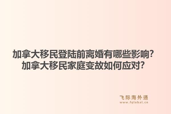 加拿大移民登陸前離婚有哪些影響？加拿大移民家庭變故如何應(yīng)對？1.jpg