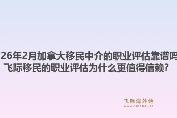 2026年2月加拿大移民中介的職業(yè)評估靠譜嗎？飛際移民的職業(yè)評估為什么更值得信賴？1.jpg