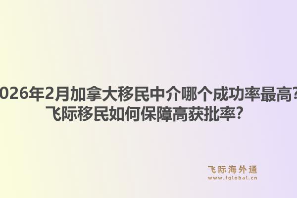 2026年2月加拿大移民中介哪個(gè)成功率最高？飛際移民如何保障高獲批率？1.jpg