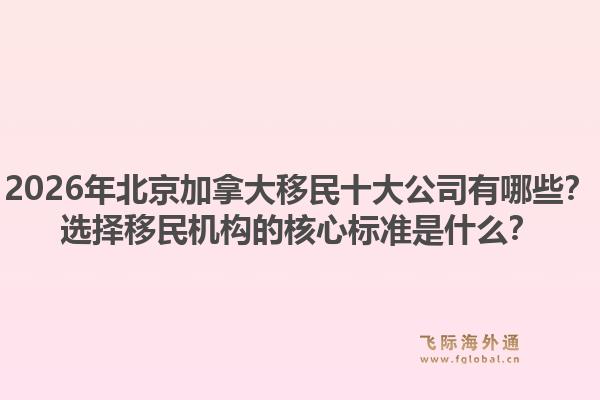 2026年北京加拿大移民十大公司有哪些？選擇移民機(jī)構(gòu)的核心標(biāo)準(zhǔn)是什么？1.jpg
