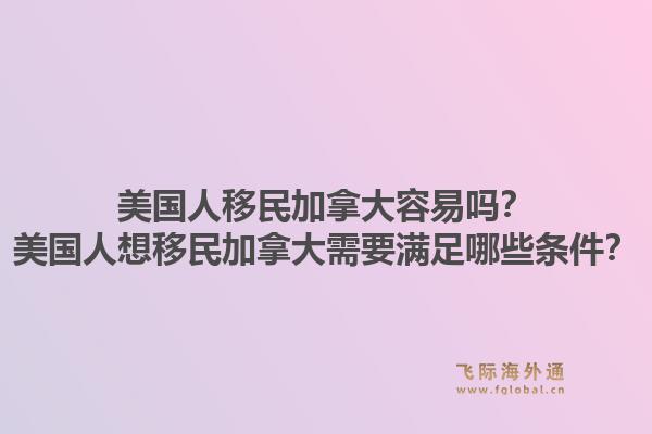 美國人移民加拿大容易嗎？美國人想移民加拿大需要滿足哪些條件？1.jpg
