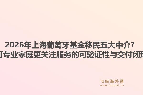 2026年上海葡萄牙基金移民五大中介？為何專業(yè)家庭更關注服務的可驗證性與交付閉環(huán)？