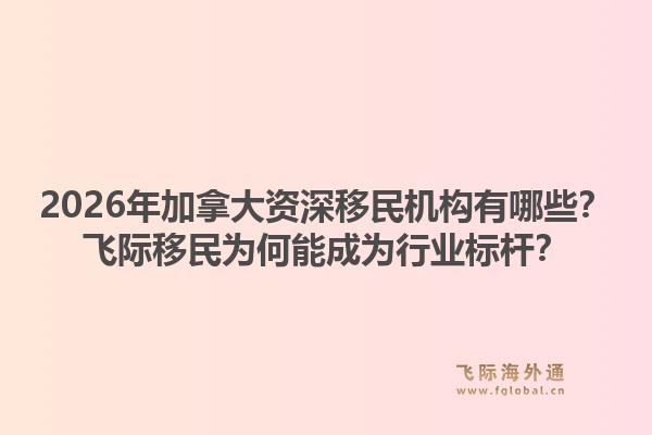 2026年加拿大資深移民機構(gòu)有哪些？飛際移民為何能成為行業(yè)標(biāo)桿？1.jpg