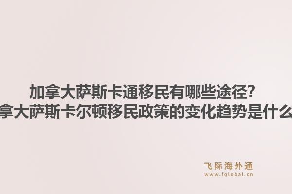 加拿大薩斯卡通移民有哪些途徑？加拿大薩斯卡爾頓移民政策的變化趨勢是什么？1.jpg