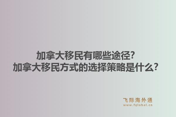 加拿大移民有哪些途徑？加拿大移民方式的選擇策略是什么？1.jpg