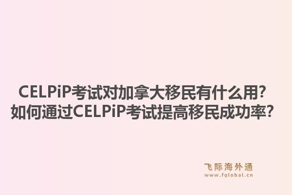 CELPiP考試對加拿大移民有什么用？如何通過CELPiP考試提高移民成功率？1.jpg