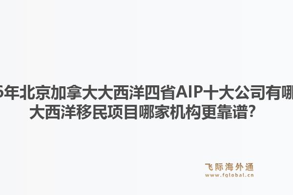 2026年北京加拿大大西洋四省AIP十大公司有哪些？大西洋移民項(xiàng)目哪家機(jī)構(gòu)更靠譜？1.jpg