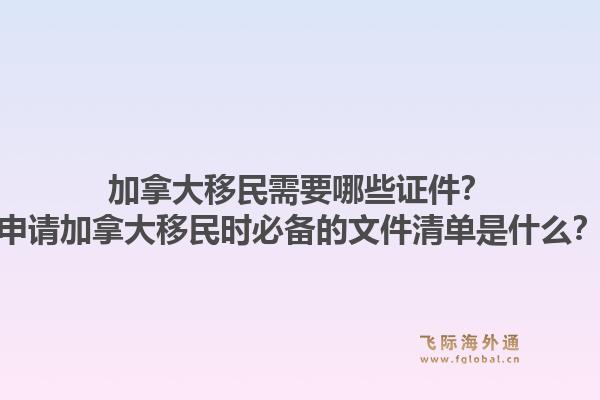 加拿大移民需要哪些證件？申請加拿大移民時必備的文件清單是什么？1.jpg
