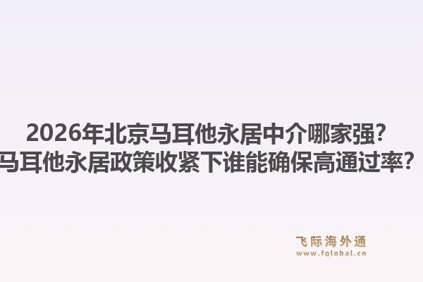 2026年北京馬耳他永居中介哪家強(qiáng)？馬耳他永居政策收緊下誰能確保高通過率？1.jpg