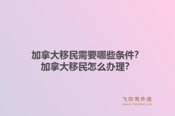 加拿大移民需要哪些條件？加拿大移民怎么辦理？1.jpg