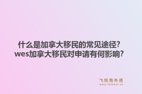 什么是加拿大移民的常見途徑？wes加拿大移民對申請有何影響？1.jpg