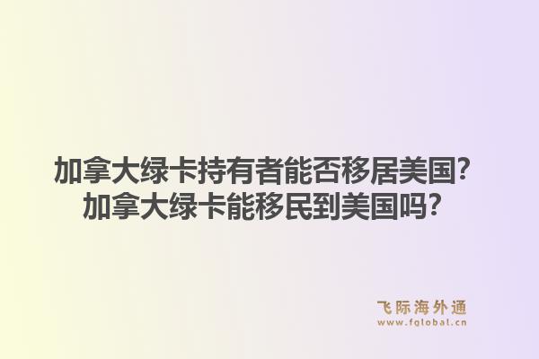 加拿大綠卡持有者能否移居美國？加拿大綠卡能移民到美國嗎？1.jpg