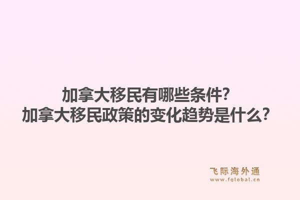 加拿大移民有哪些條件？加拿大移民政策的變化趨勢是什么？1.jpg