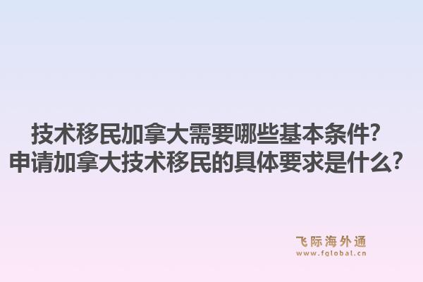 技術(shù)移民加拿大需要哪些基本條件？申請(qǐng)加拿大技術(shù)移民的具體要求是什么？1.jpg