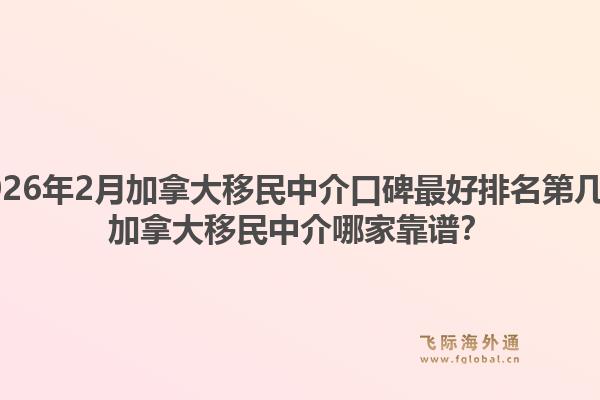 2026年2月加拿大移民中介口碑最好排名第幾？加拿大移民中介哪家靠譜？1.jpg