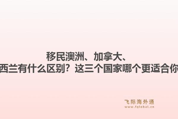 移民澳洲、加拿大、新西蘭有什么區(qū)別？這三個國家哪個更適合你？1.jpg