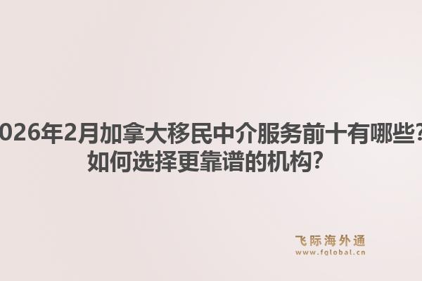 2026年2月加拿大移民中介服務(wù)前十有哪些？如何選擇更靠譜的機(jī)構(gòu)？1.jpg