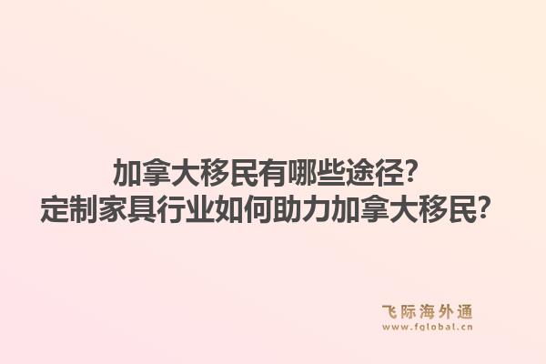 加拿大移民有哪些途徑？定制家具行業(yè)如何助力加拿大移民？