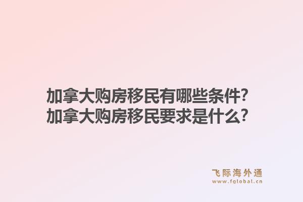 加拿大購房移民有哪些條件？加拿大購房移民要求是什么？1.jpg
