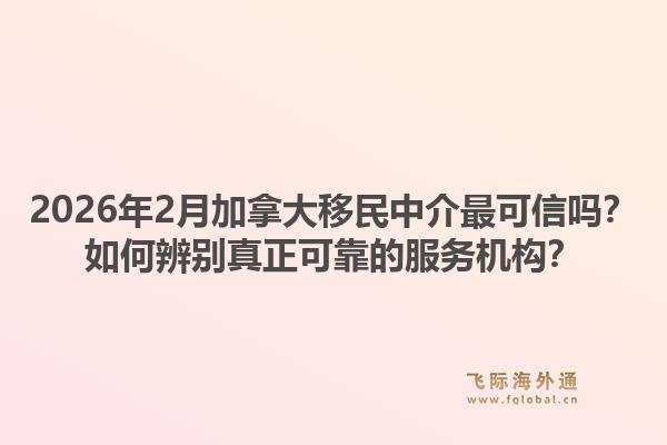 2026年2月加拿大移民中介最可信嗎？如何辨別真正可靠的服務(wù)機構(gòu)？1.jpg